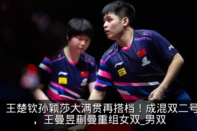 王楚钦孙颖莎大满贯再搭档！成混双二号种子，王曼昱蒯曼重组女双_男双